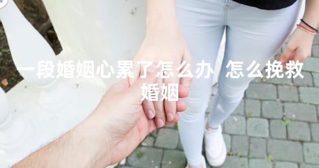 一段婚姻心累了怎么办  怎么挽救婚姻